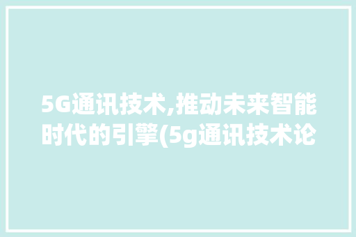 5G通讯技术,推动未来智能时代的引擎(5g通讯技术论文) 手机电脑