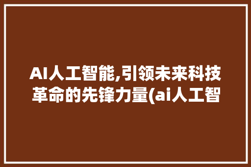 AI人工智能,引领未来科技革命的先锋力量(ai人工智能编程) 时尚穿搭
