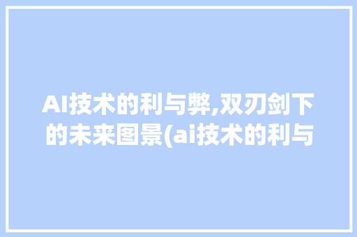 AI技术的利与弊,双刃剑下的未来图景(ai技术的利与弊)
