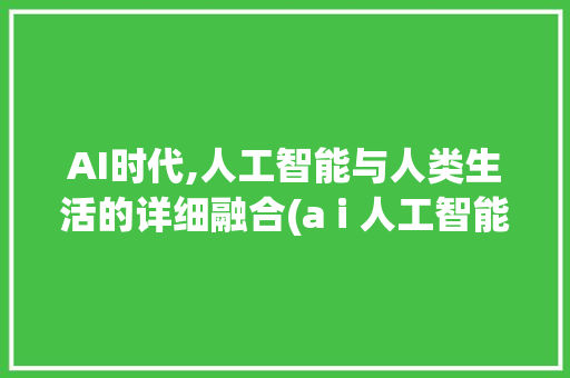AI时代,人工智能与人类生活的详细融合(a i 人工智能) 手机电脑