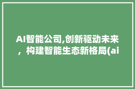 AI智能公司,创新驱动未来，构建智能生态新格局(ai智能公司起名) 旅游攻略