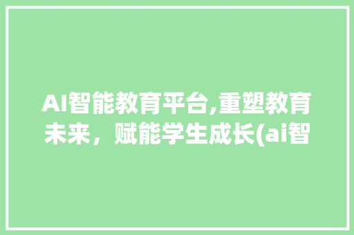 AI智能教育平台,重塑教育未来，赋能学生成长(ai智能教育平台) 旅游攻略