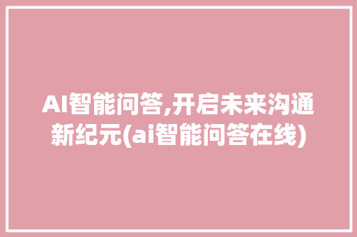 AI智能问答,开启未来沟通新纪元(ai智能问答在线) 教育法律