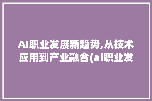 AI职业发展新趋势,从技术应用到产业融合(ai职业发展方向) 旅游攻略