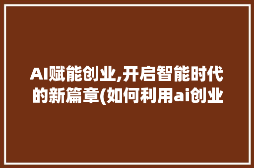AI赋能创业,开启智能时代的新篇章(如何利用ai创业)