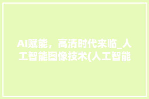 AI赋能，高清时代来临_人工智能图像技术(人工智能图片高清)