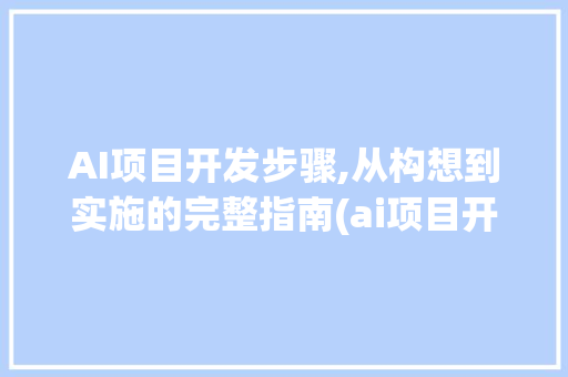 AI项目开发步骤,从构想到实施的完整指南(ai项目开发步骤)