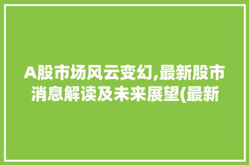 A股市场风云变幻,最新股市消息解读及未来展望(最新股市消息解读) 旅游攻略