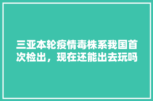 三亚本轮疫情毒株系我国首次检出，现在还能出去玩吗「广安去云南旅游景点攻略图」 三亚本轮疫情毒株系我国首次检出，现在还能出去玩吗「广安去云南旅游景点攻略图」 美食菜谱