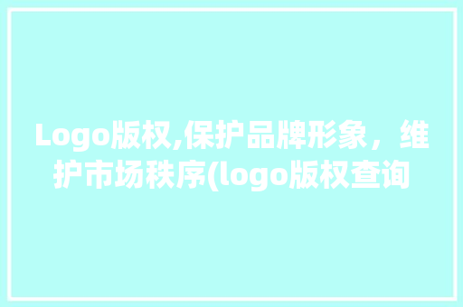 Logo版权,保护品牌形象，维护市场秩序(logo版权查询) 手机电脑
