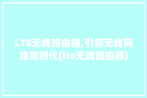 LTE无线路由器,引领无线网络新时代(lte无线路由器) 时尚穿搭