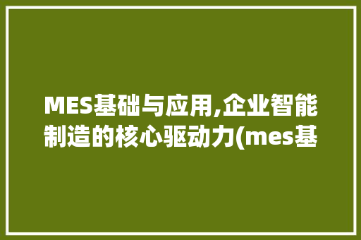 MES基础与应用,企业智能制造的核心驱动力(mes基础与应用) 手机电脑