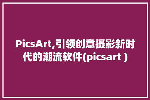 PicsArt,引领创意摄影新时代的潮流软件(picsart ) 手机电脑