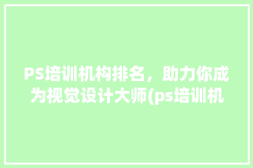 PS培训机构排名，助力你成为视觉设计大师(ps培训机构排名) 健康母婴