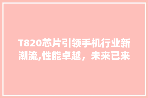 T820芯片引领手机行业新潮流,性能卓越，未来已来(t820芯片手机) 健康母婴