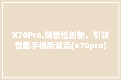 X70Pro,颠覆性创新，引领智能手机新潮流(x70pro) 手机电脑