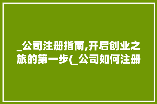 _公司注册指南,开启创业之旅的第一步(_公司如何注册) 手机电脑
