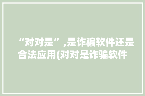 “对对是”,是诈骗软件还是合法应用(对对是诈骗软件吗) 手机电脑