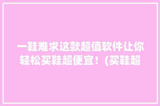 一鞋难求这款超值软件让你轻松买鞋超便宜！(买鞋超便宜的软件) 手机电脑