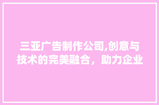 三亚广告制作公司,创意与技术的完美融合，助力企业品牌腾飞(三亚广告制作公司) 美食菜谱