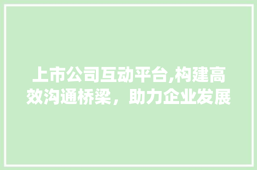 上市公司互动平台,构建高效沟通桥梁，助力企业发展新篇章(上市公司互动平台) 美食菜谱