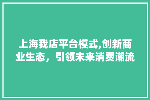 上海我店平台模式,创新商业生态，引领未来消费潮流(上海我店平台模式) 汽车常识