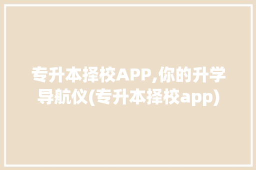 专升本择校APP,你的升学导航仪(专升本择校app) 健康母婴