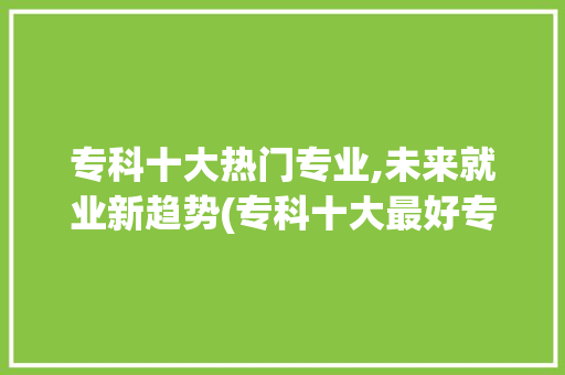 专科十大热门专业,未来就业新趋势(专科十大最好专业) 教育法律