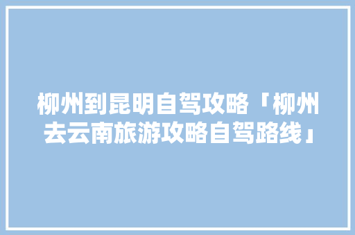 柳州到昆明自驾攻略「柳州去云南旅游攻略自驾路线」 柳州到昆明自驾攻略「柳州去云南旅游攻略自驾路线」 美食菜谱
