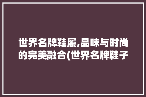 世界名牌鞋履,品味与时尚的完美融合(世界名牌鞋子图片) 汽车常识