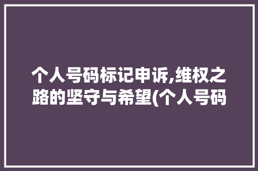 个人号码标记申诉,维权之路的坚守与希望(个人号码标记申诉)