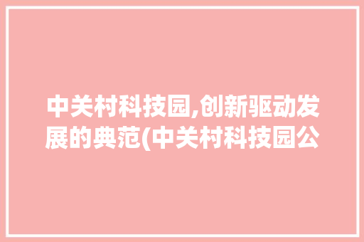 中关村科技园,创新驱动发展的典范(中关村科技园公司)