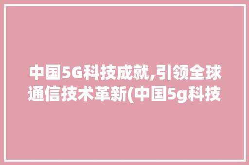 中国5G科技成就,引领全球通信技术革新(中国5g科技成就) 时尚穿搭