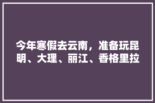 今年寒假去云南，准备玩昆明、大理、丽江、香格里拉，7天左右，有什么好的攻略和建议吗？梅里雪山会封山吗「云南旅游十天攻略大全图片」 今年寒假去云南，准备玩昆明、大理、丽江、香格里拉，7天左右，有什么好的攻略和建议吗？梅里雪山会封山吗「云南旅游十天攻略大全图片」 旅游攻略