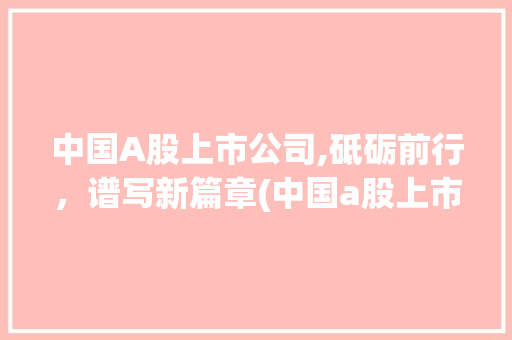 中国A股上市公司,砥砺前行，谱写新篇章(中国a股上市公司) 时尚穿搭