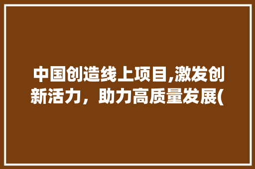 中国创造线上项目,激发创新活力，助力高质量发展(中国创造线上项目) 时尚穿搭