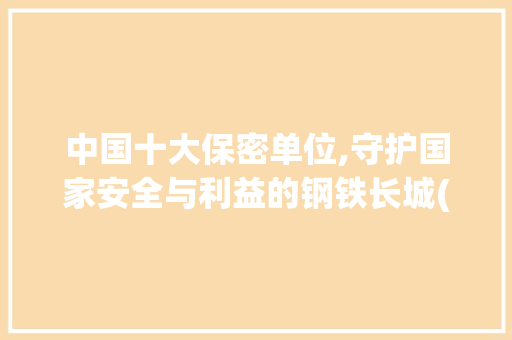 中国十大保密单位,守护国家安全与利益的钢铁长城(中国十大保密单位) 时尚穿搭