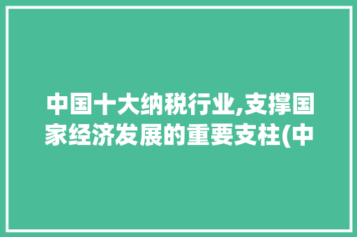 中国十大纳税行业,支撑国家经济发展的重要支柱(中国十大纳税行业) 美食菜谱