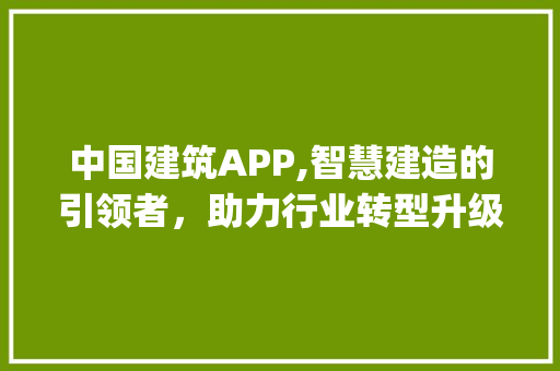 中国建筑APP,智慧建造的引领者，助力行业转型升级(中国建筑app ) 手机电脑