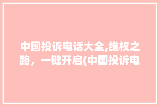 中国投诉电话大全,维权之路，一键开启(中国投诉电话大全)