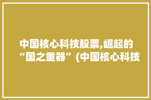 中国核心科技股票,崛起的“国之重器”(中国核心科技股票) 旅游攻略