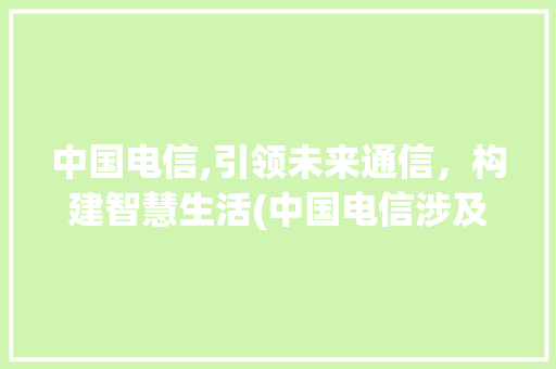 中国电信,引领未来通信，构建智慧生活(中国电信涉及领域)