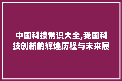 中国科技常识大全,我国科技创新的辉煌历程与未来展望(中国科技常识大全)