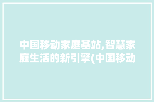 中国移动家庭基站,智慧家庭生活的新引擎(中国移动家庭基站)