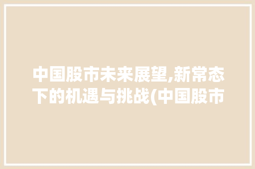 中国股市未来展望,新常态下的机遇与挑战(中国股市未来预测)