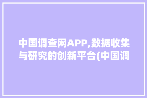 中国调查网APP,数据收集与研究的创新平台(中国调查网app)