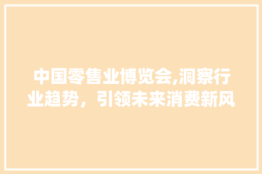 中国零售业博览会,洞察行业趋势，引领未来消费新风向(中国零售业博览会)