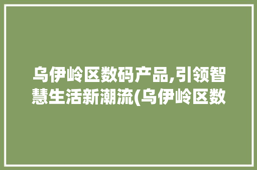 乌伊岭区数码产品,引领智慧生活新潮流(乌伊岭区数码产品)