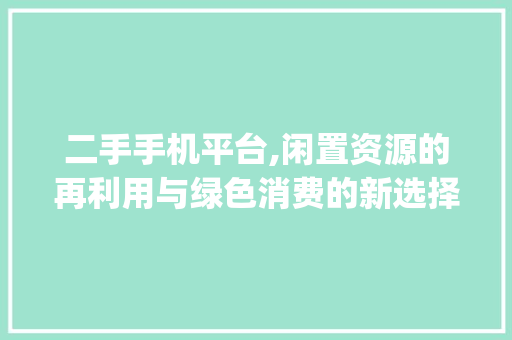 二手手机平台,闲置资源的再利用与绿色消费的新选择(售卖二手手机平台)