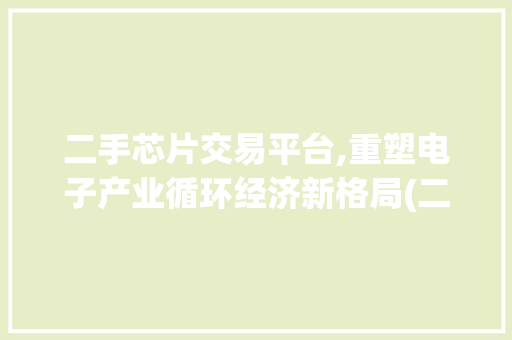 二手芯片交易平台,重塑电子产业循环经济新格局(二手芯片交易平台)